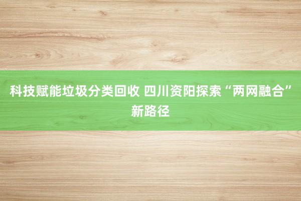 科技赋能垃圾分类回收 四川资阳探索“两网融合”新路径