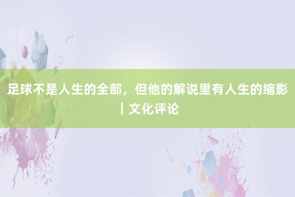 足球不是人生的全部，但他的解说里有人生的缩影｜文化评论