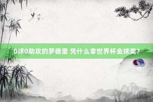0球0助攻的罗德里 凭什么拿世界杯金球奖？