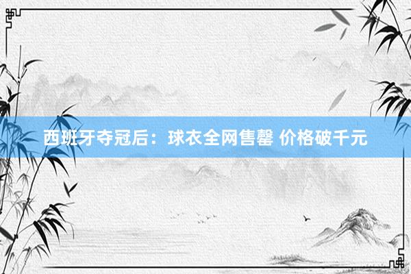 西班牙夺冠后：球衣全网售罄 价格破千元