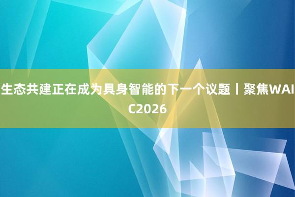 生态共建正在成为具身智能的下一个议题丨聚焦WAIC2026