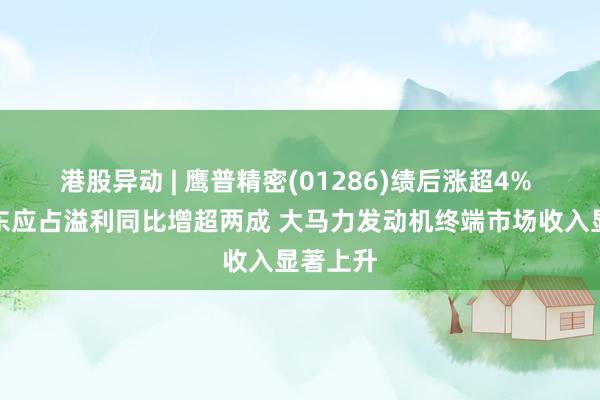 港股异动 | 鹰普精密(01286)绩后涨超4% 中期股东应占溢利同比增超两成 大马力发动机终端市场收入显著上升