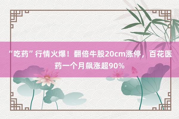 “吃药”行情火爆！翻倍牛股20cm涨停，百花医药一个月飙涨超90%