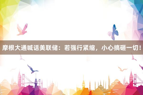 摩根大通喊话美联储：若强行紧缩，小心搞砸一切！
