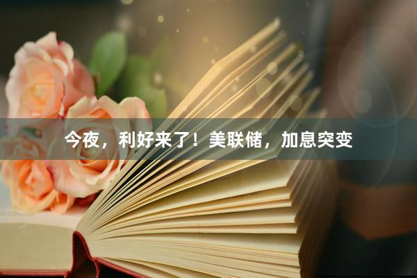今夜，利好来了！美联储，加息突变