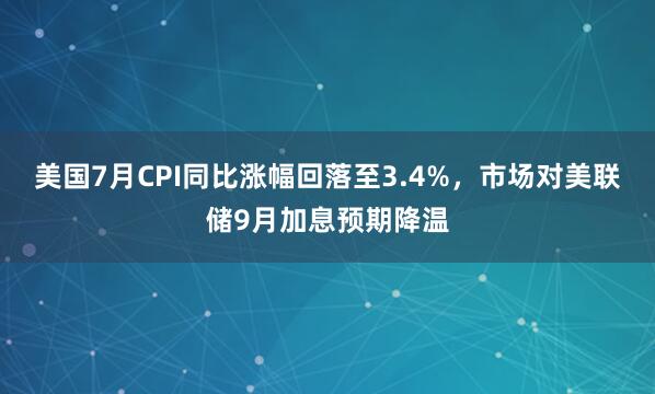 美国7月CPI同比涨幅回落至3.4%，市场对美联储9月加息预期降温
