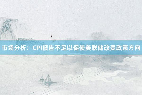 市场分析：CPI报告不足以促使美联储改变政策方向