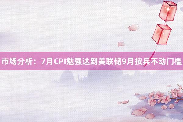 市场分析：7月CPI勉强达到美联储9月按兵不动门槛