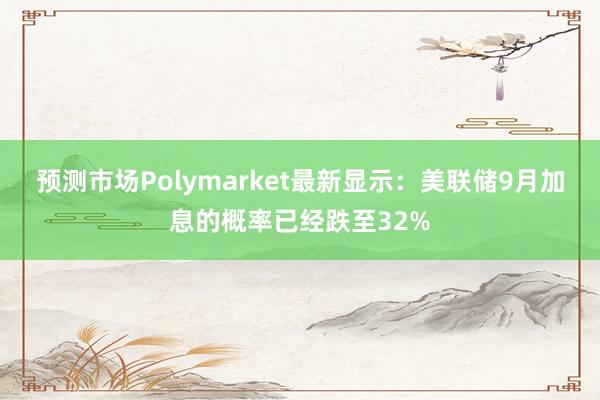 预测市场Polymarket最新显示：美联储9月加息的概率已经跌至32%
