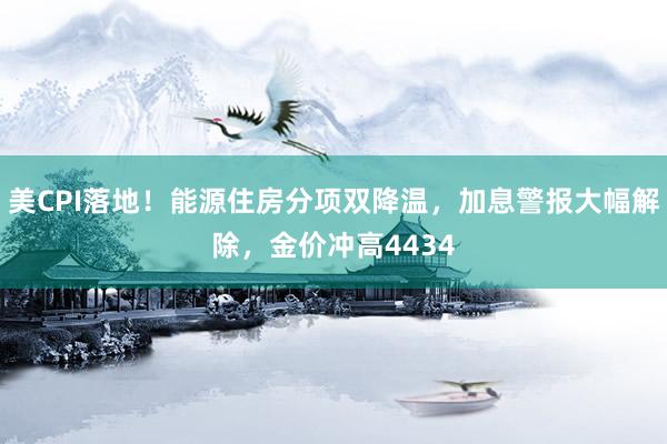 美CPI落地！能源住房分项双降温，加息警报大幅解除，金价冲高4434