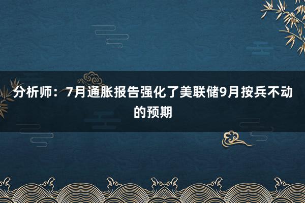 分析师：7月通胀报告强化了美联储9月按兵不动的预期
