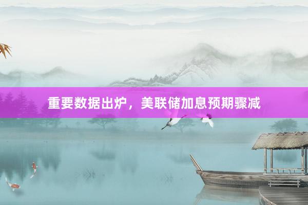 重要数据出炉，美联储加息预期骤减