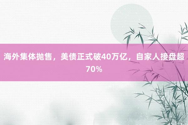 海外集体抛售，美债正式破40万亿，自家人接盘超70%