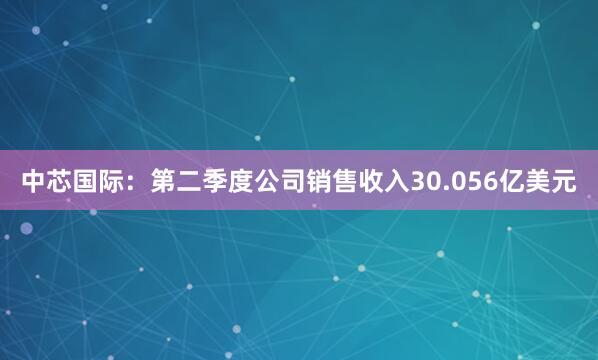 中芯国际：第二季度公司销售收入30.056亿美元