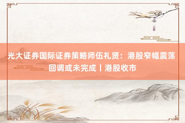 光大证券国际证券策略师伍礼贤：港股窄幅震荡 回调或未完成丨港股收市