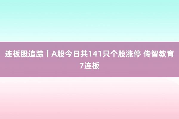 连板股追踪丨A股今日共141只个股涨停 传智教育7连板