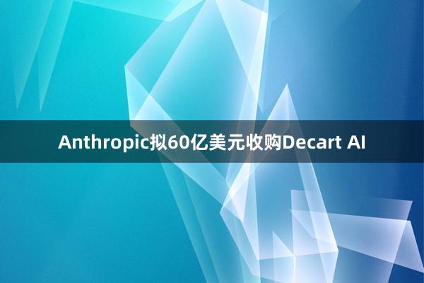 Anthropic拟60亿美元收购Decart AI