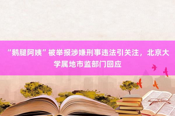 “鹅腿阿姨”被举报涉嫌刑事违法引关注，北京大学属地市监部门回应