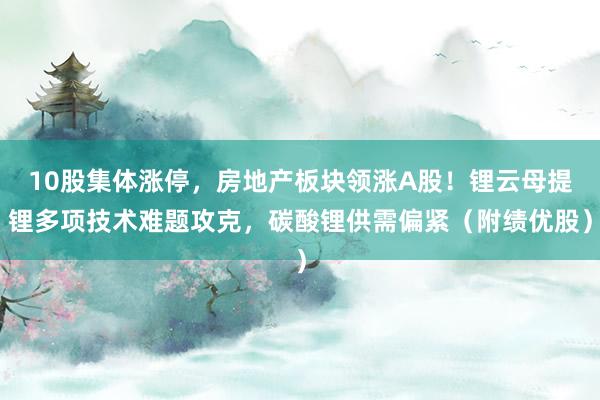 10股集体涨停，房地产板块领涨A股！锂云母提锂多项技术难题攻克，碳酸锂供需偏紧（附绩优股）