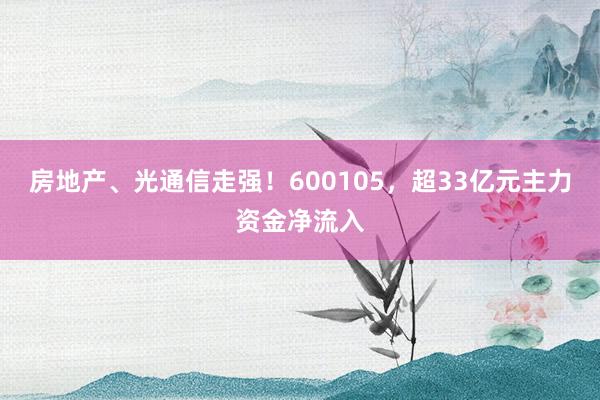房地产、光通信走强！600105，超33亿元主力资金净流入