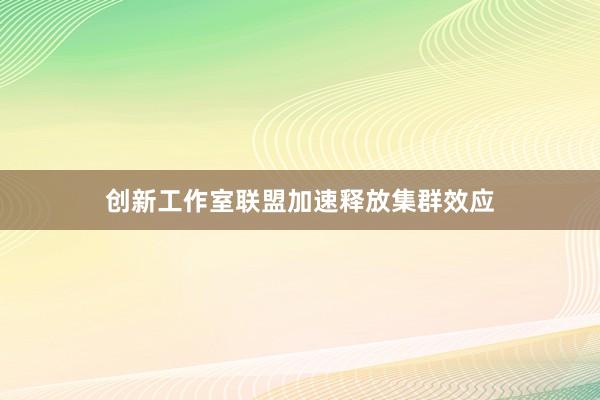 创新工作室联盟加速释放集群效应