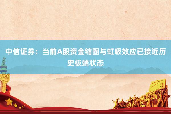 中信证券：当前A股资金缩圈与虹吸效应已接近历史极端状态