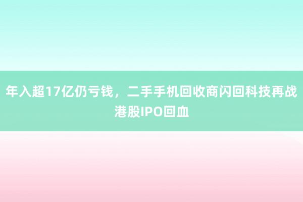 年入超17亿仍亏钱，二手手机回收商闪回科技再战港股IPO回血