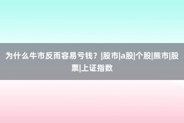 为什么牛市反而容易亏钱？|股市|a股|个股|熊市|股票|上证指数