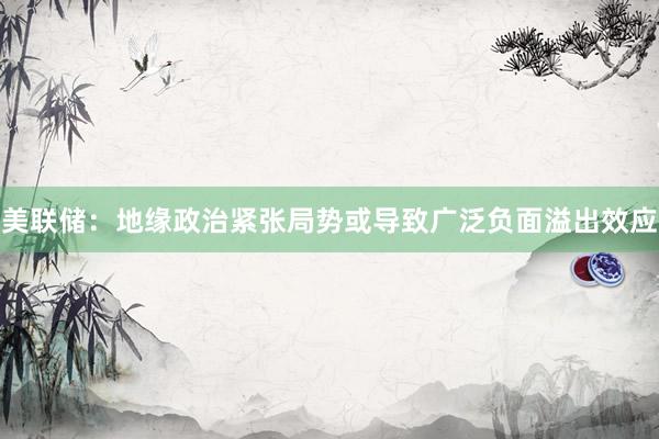 美联储：地缘政治紧张局势或导致广泛负面溢出效应