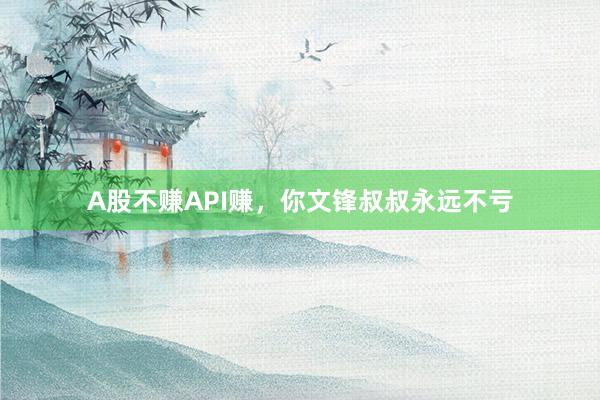 A股不赚API赚，你文锋叔叔永远不亏