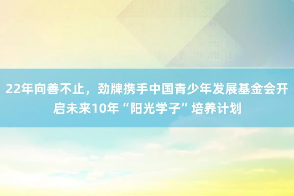 22年向善不止，劲牌携手中国青少年发展基金会开启未来10年“阳光学子”培养计划