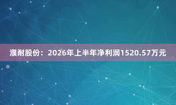 濮耐股份：2026年上半年净利润1520.57万元