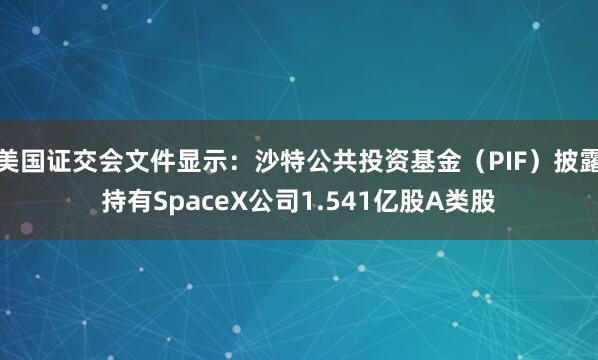 美国证交会文件显示：沙特公共投资基金（PIF）披露持有SpaceX公司1.541亿股A类股