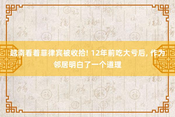 越南看着菲律宾被收拾! 12年前吃大亏后, 作为邻居明白了一个道理