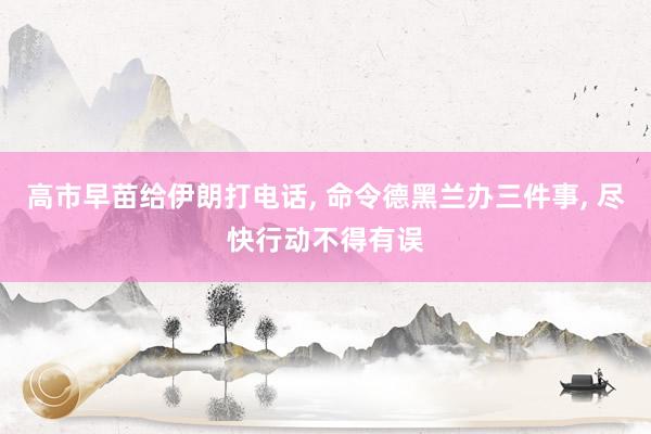 高市早苗给伊朗打电话, 命令德黑兰办三件事, 尽快行动不得有误