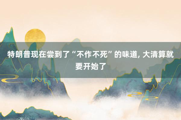 特朗普现在尝到了“不作不死”的味道, 大清算就要开始了