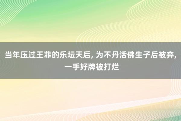 当年压过王菲的乐坛天后, 为不丹活佛生子后被弃, 一手好牌被打烂