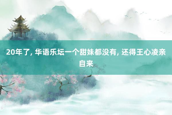 20年了, 华语乐坛一个甜妹都没有, 还得王心凌亲自来