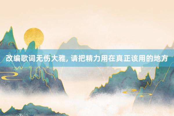 改编歌词无伤大雅, 请把精力用在真正该用的地方