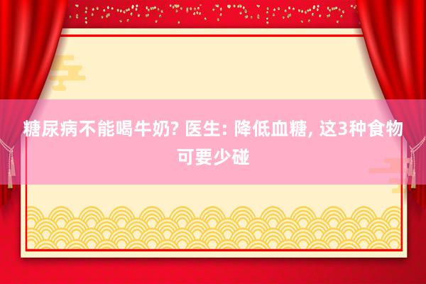 糖尿病不能喝牛奶? 医生: 降低血糖, 这3种食物可要少碰