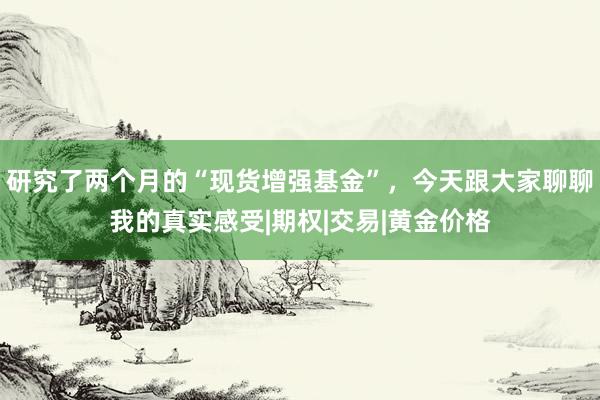 研究了两个月的“现货增强基金”，今天跟大家聊聊我的真实感受|期权|交易|黄金价格