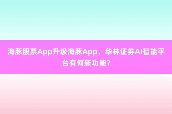 海豚股票App升级海豚App，华林证券AI智能平台有何新功能？