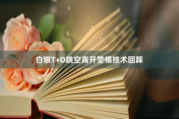 白银T+D跳空高开警惕技术回踩