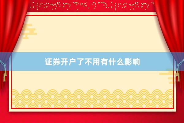 证券开户了不用有什么影响