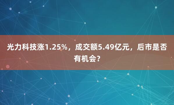 光力科技涨1.25%，成交额5.49亿元，后市是否有机会？
