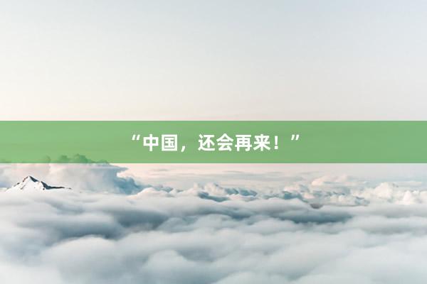 “中国，还会再来！”