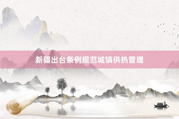 新疆出台条例规范城镇供热管理