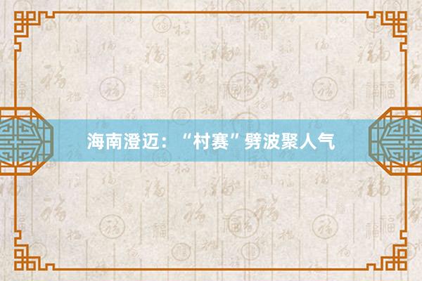 海南澄迈：“村赛”劈波聚人气