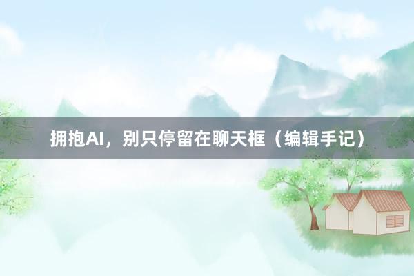 拥抱AI，别只停留在聊天框（编辑手记）
