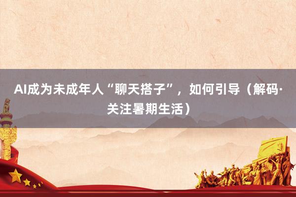 AI成为未成年人“聊天搭子”，如何引导（解码·关注暑期生活）